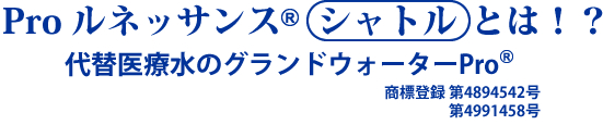 Proルネッサンス シャトルとは！？代替医療水のグランドウォーターPro 商標登録 第4894542号 第4991458号